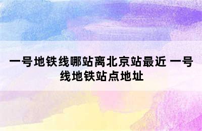 一号地铁线哪站离北京站最近 一号线地铁站点地址